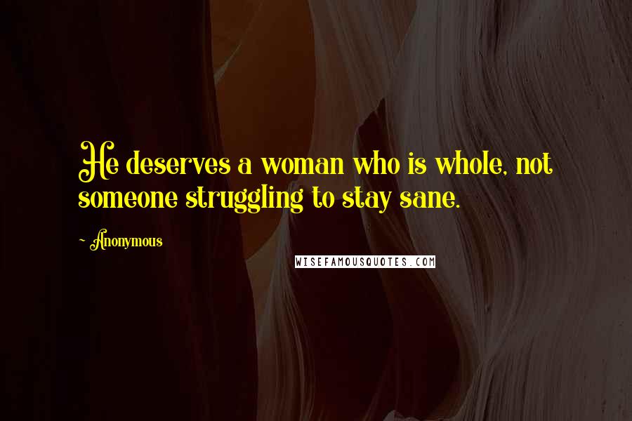 Anonymous Quotes: He deserves a woman who is whole, not someone struggling to stay sane.