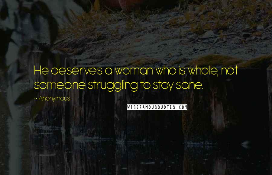 Anonymous Quotes: He deserves a woman who is whole, not someone struggling to stay sane.