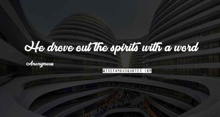 Anonymous Quotes: He drove out the spirits with a word