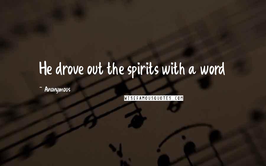 Anonymous Quotes: He drove out the spirits with a word