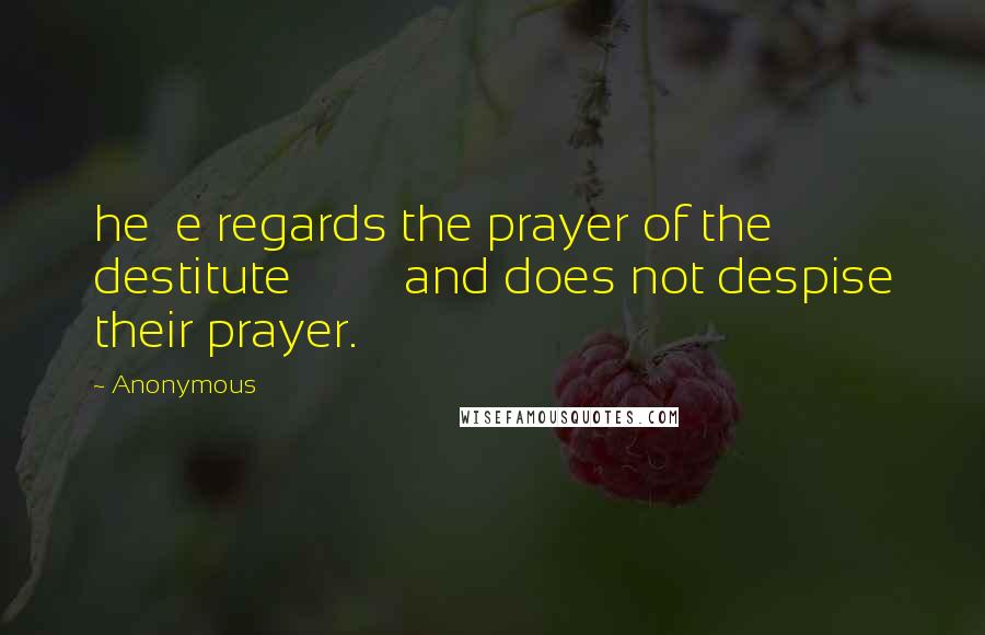 Anonymous Quotes: he e regards the prayer of the destitute and does not despise their prayer.