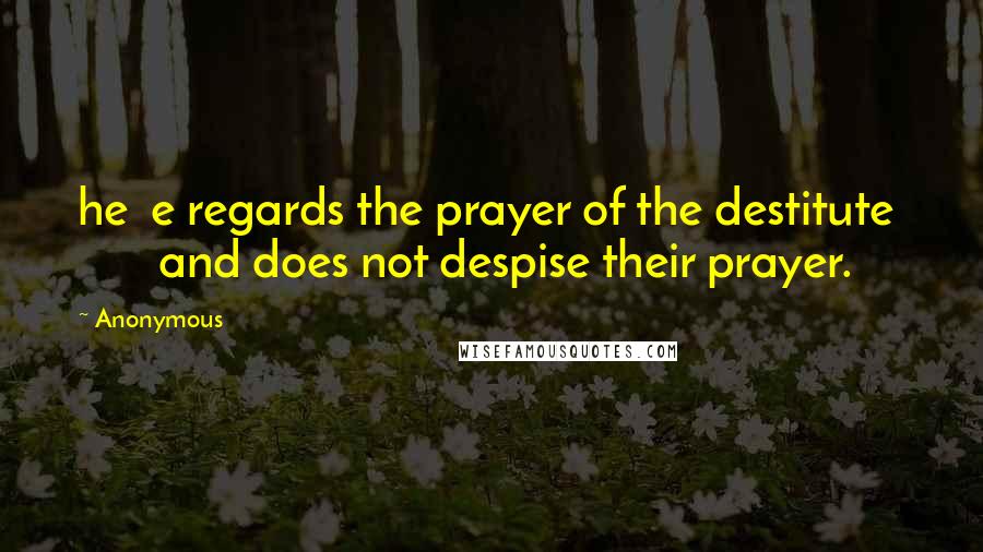 Anonymous Quotes: he e regards the prayer of the destitute and does not despise their prayer.