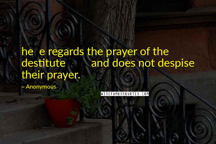 Anonymous Quotes: he e regards the prayer of the destitute and does not despise their prayer.