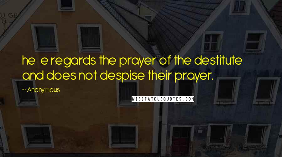 Anonymous Quotes: he e regards the prayer of the destitute and does not despise their prayer.