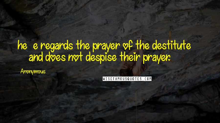Anonymous Quotes: he e regards the prayer of the destitute and does not despise their prayer.