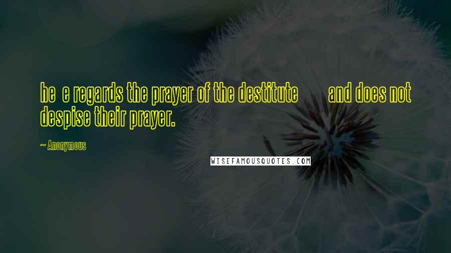 Anonymous Quotes: he e regards the prayer of the destitute and does not despise their prayer.