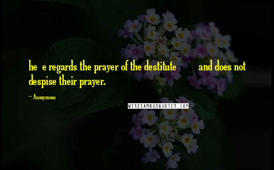 Anonymous Quotes: he e regards the prayer of the destitute and does not despise their prayer.