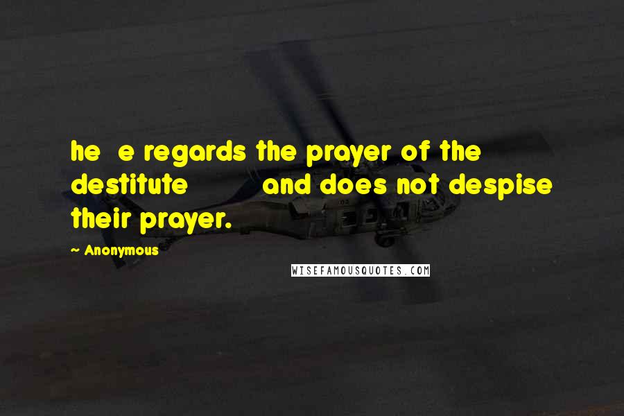 Anonymous Quotes: he e regards the prayer of the destitute and does not despise their prayer.