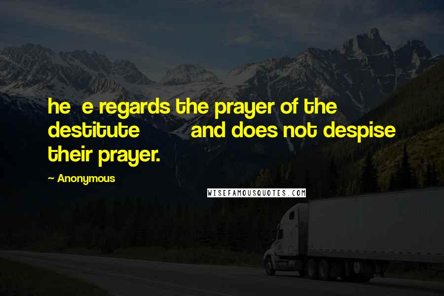 Anonymous Quotes: he e regards the prayer of the destitute and does not despise their prayer.