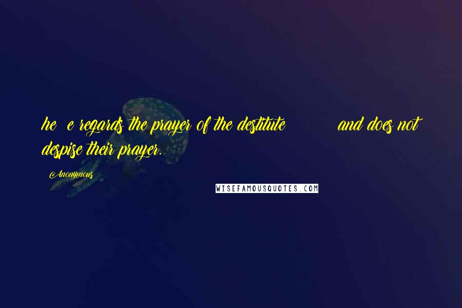 Anonymous Quotes: he e regards the prayer of the destitute and does not despise their prayer.