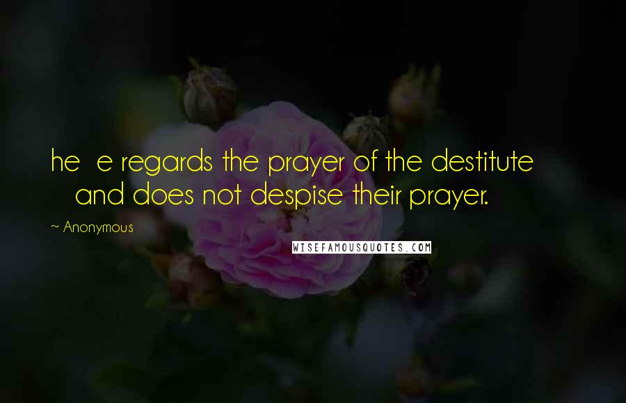 Anonymous Quotes: he e regards the prayer of the destitute and does not despise their prayer.