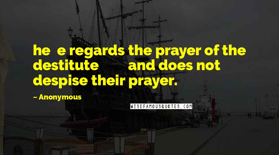 Anonymous Quotes: he e regards the prayer of the destitute and does not despise their prayer.