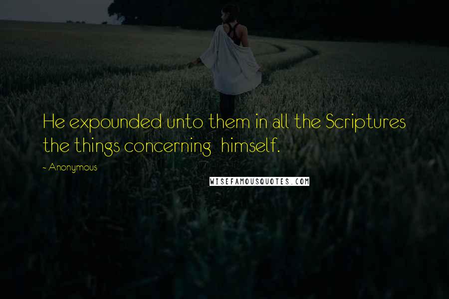 Anonymous Quotes: He expounded unto them in all the Scriptures the things concerning  himself.