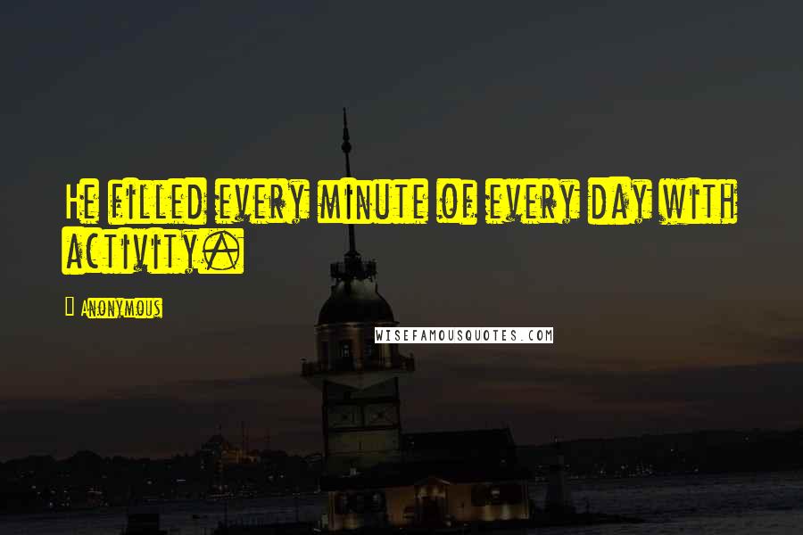 Anonymous Quotes: He filled every minute of every day with activity.