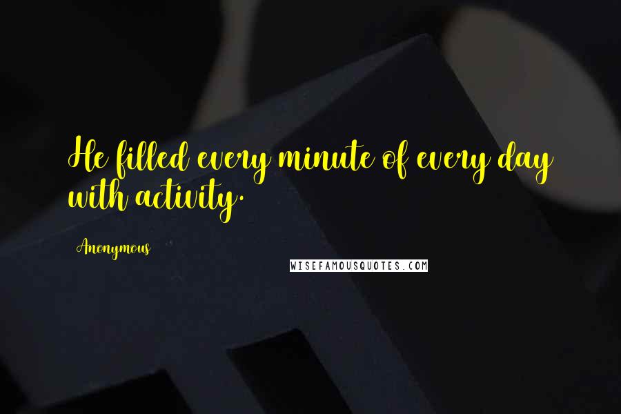 Anonymous Quotes: He filled every minute of every day with activity.