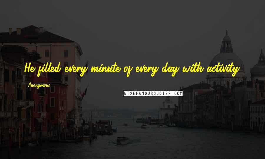 Anonymous Quotes: He filled every minute of every day with activity.