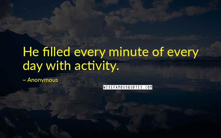 Anonymous Quotes: He filled every minute of every day with activity.