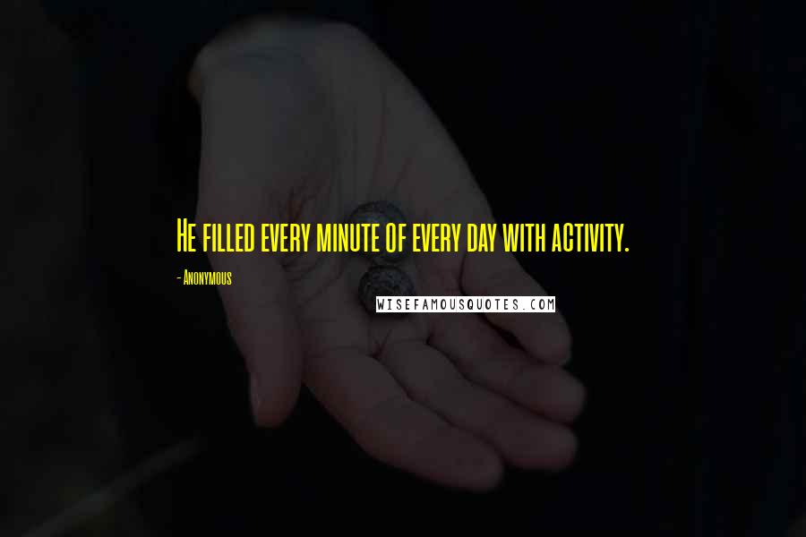 Anonymous Quotes: He filled every minute of every day with activity.