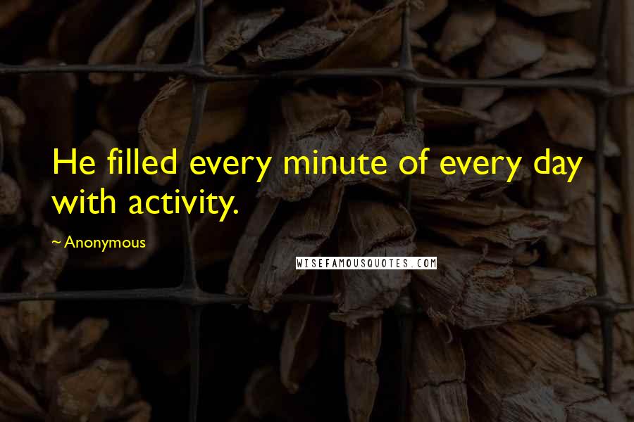 Anonymous Quotes: He filled every minute of every day with activity.