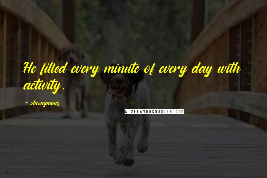 Anonymous Quotes: He filled every minute of every day with activity.