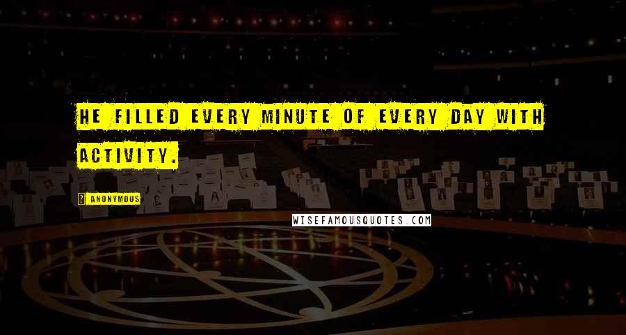 Anonymous Quotes: He filled every minute of every day with activity.