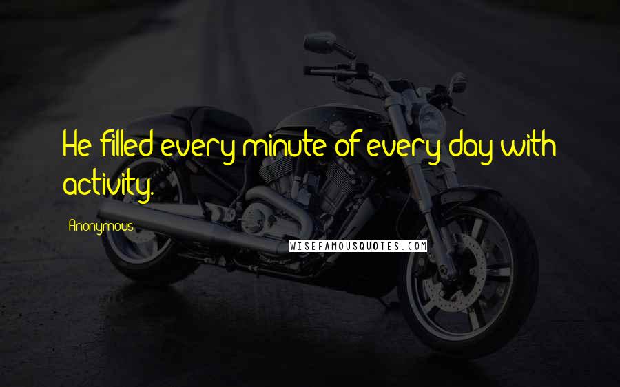 Anonymous Quotes: He filled every minute of every day with activity.