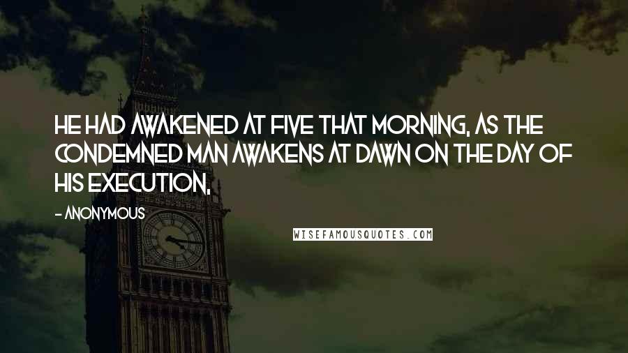 Anonymous Quotes: He had awakened at five that morning, as the condemned man awakens at dawn on the day of his execution,