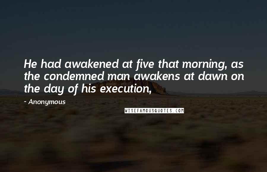 Anonymous Quotes: He had awakened at five that morning, as the condemned man awakens at dawn on the day of his execution,