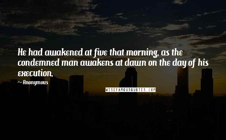 Anonymous Quotes: He had awakened at five that morning, as the condemned man awakens at dawn on the day of his execution,