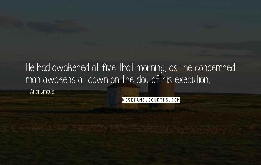 Anonymous Quotes: He had awakened at five that morning, as the condemned man awakens at dawn on the day of his execution,