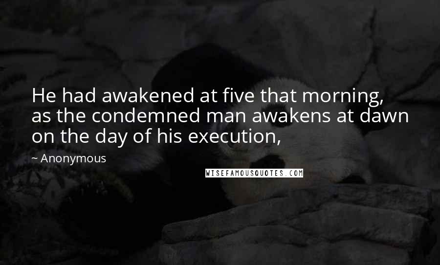 Anonymous Quotes: He had awakened at five that morning, as the condemned man awakens at dawn on the day of his execution,