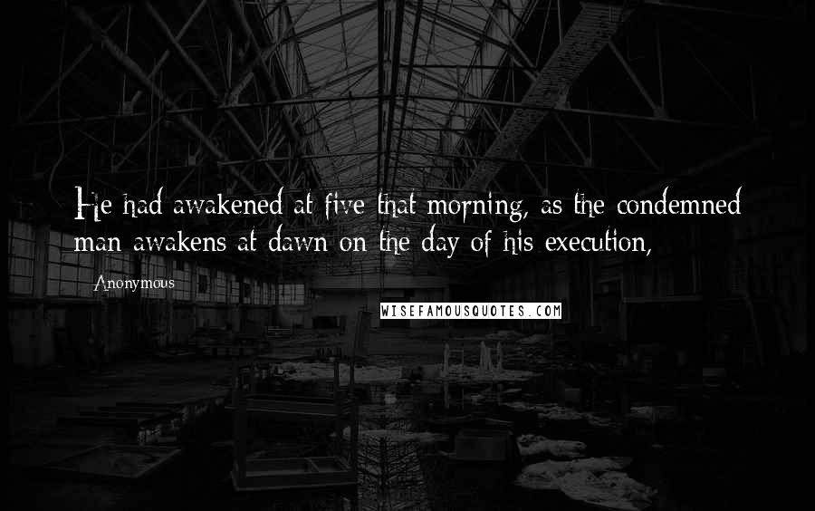 Anonymous Quotes: He had awakened at five that morning, as the condemned man awakens at dawn on the day of his execution,