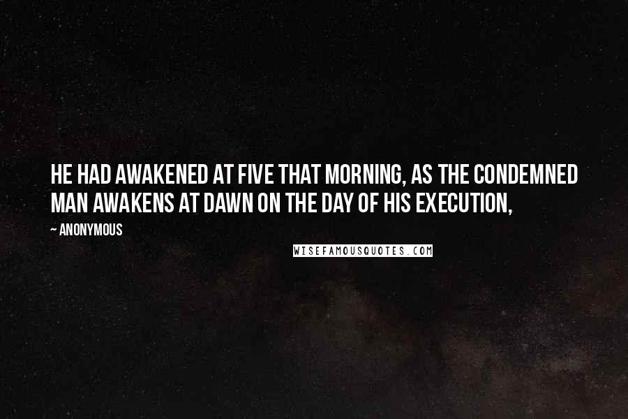 Anonymous Quotes: He had awakened at five that morning, as the condemned man awakens at dawn on the day of his execution,