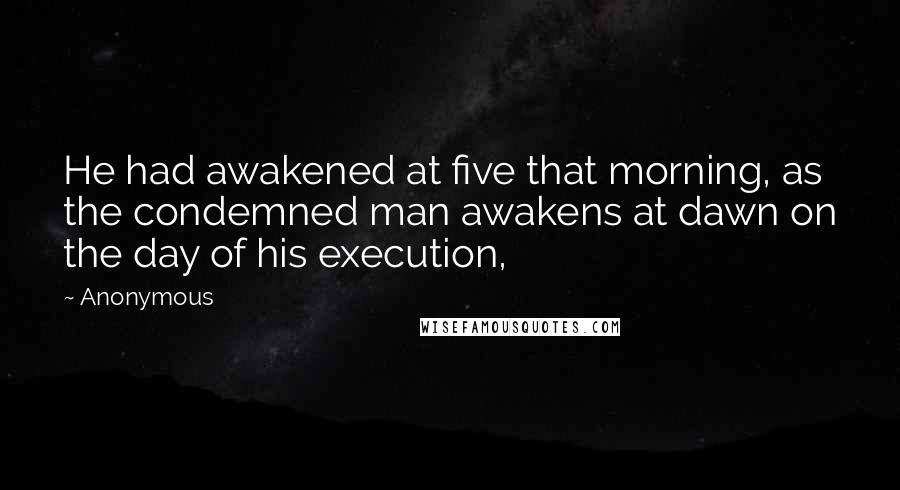 Anonymous Quotes: He had awakened at five that morning, as the condemned man awakens at dawn on the day of his execution,