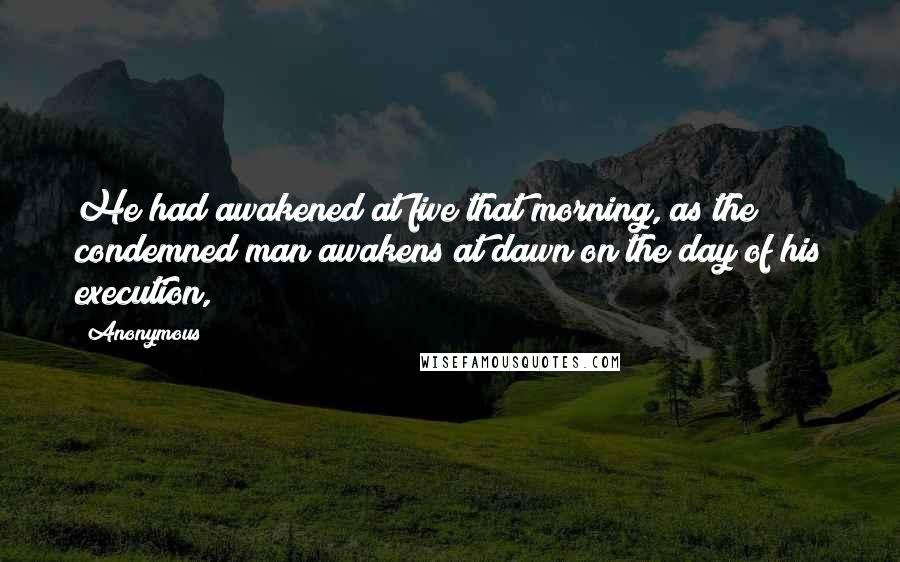 Anonymous Quotes: He had awakened at five that morning, as the condemned man awakens at dawn on the day of his execution,