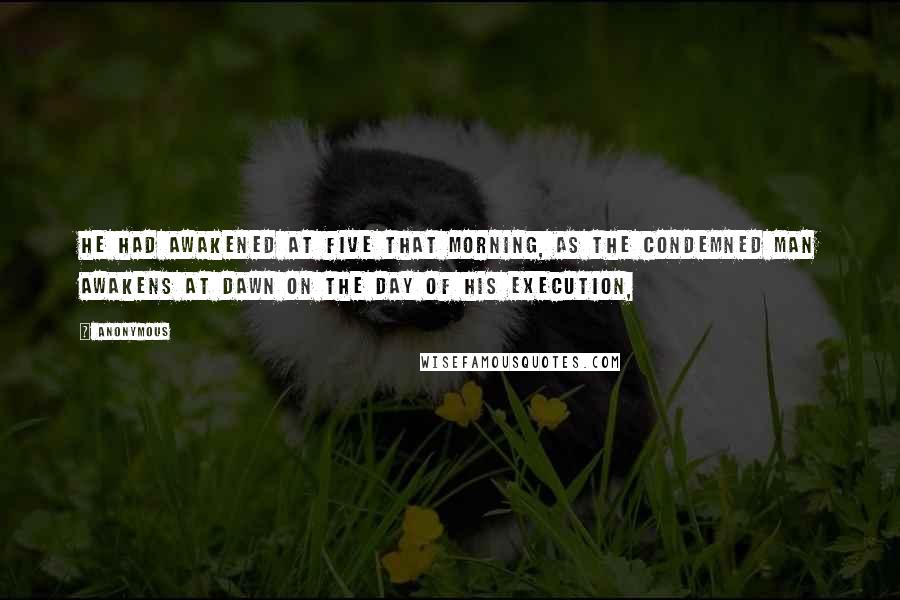 Anonymous Quotes: He had awakened at five that morning, as the condemned man awakens at dawn on the day of his execution,