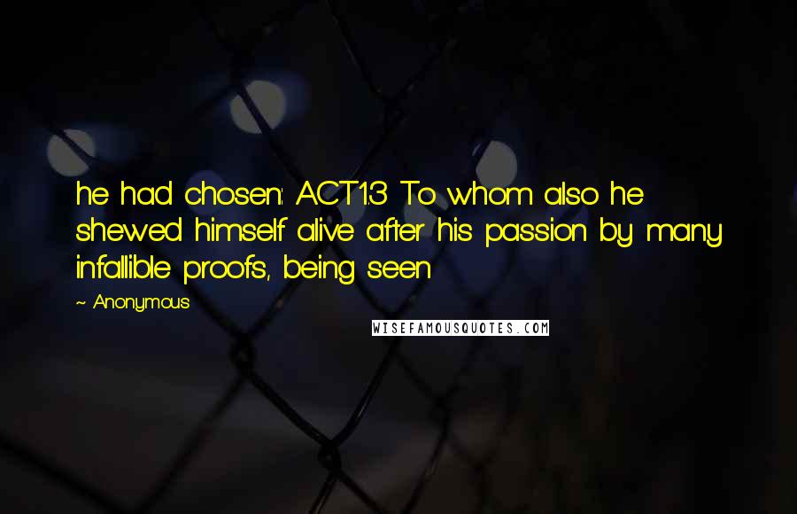 Anonymous Quotes: he had chosen: ACT1.3 To whom also he shewed himself alive after his passion by many infallible proofs, being seen