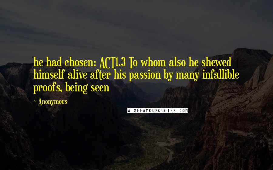 Anonymous Quotes: he had chosen: ACT1.3 To whom also he shewed himself alive after his passion by many infallible proofs, being seen