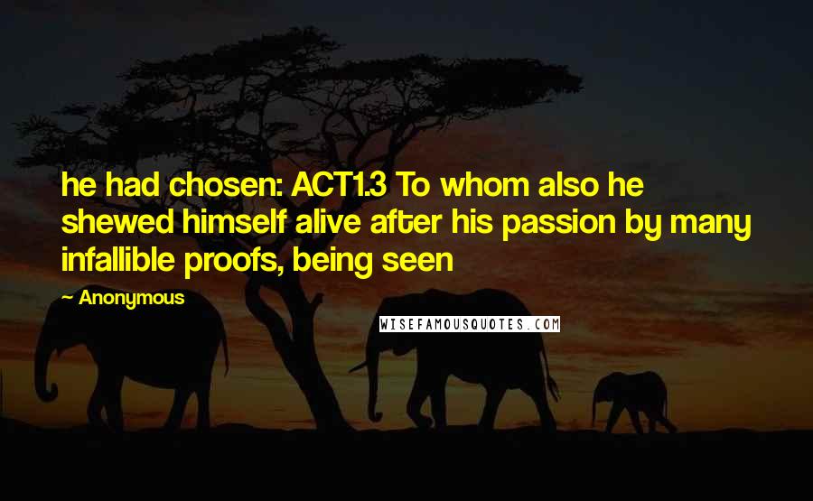 Anonymous Quotes: he had chosen: ACT1.3 To whom also he shewed himself alive after his passion by many infallible proofs, being seen