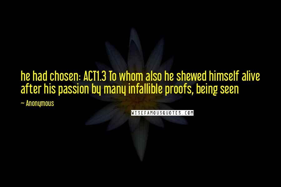 Anonymous Quotes: he had chosen: ACT1.3 To whom also he shewed himself alive after his passion by many infallible proofs, being seen