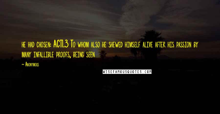 Anonymous Quotes: he had chosen: ACT1.3 To whom also he shewed himself alive after his passion by many infallible proofs, being seen