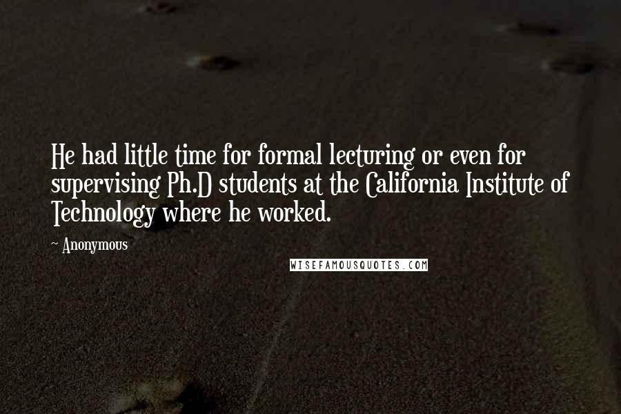 Anonymous Quotes: He had little time for formal lecturing or even for supervising Ph.D students at the California Institute of Technology where he worked.