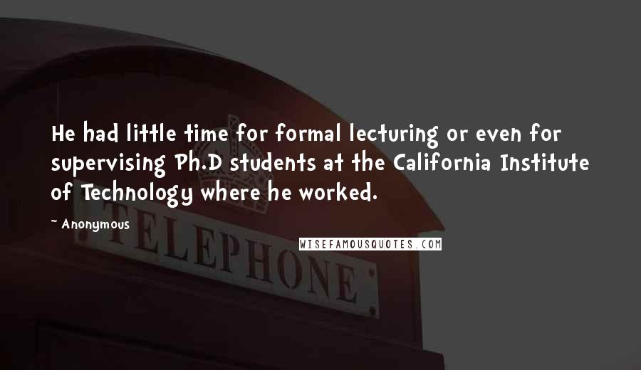 Anonymous Quotes: He had little time for formal lecturing or even for supervising Ph.D students at the California Institute of Technology where he worked.