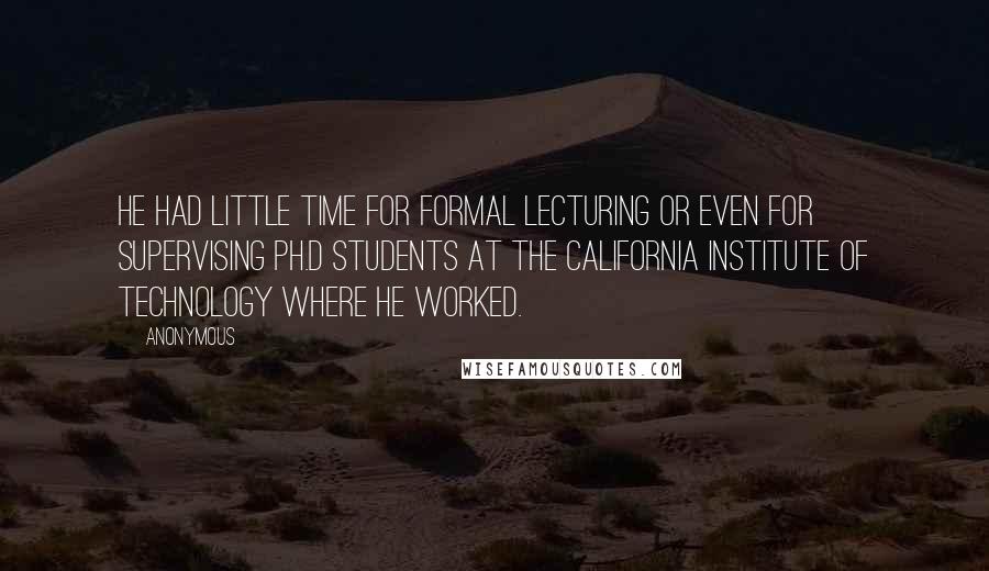 Anonymous Quotes: He had little time for formal lecturing or even for supervising Ph.D students at the California Institute of Technology where he worked.