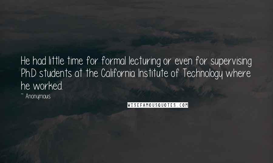 Anonymous Quotes: He had little time for formal lecturing or even for supervising Ph.D students at the California Institute of Technology where he worked.