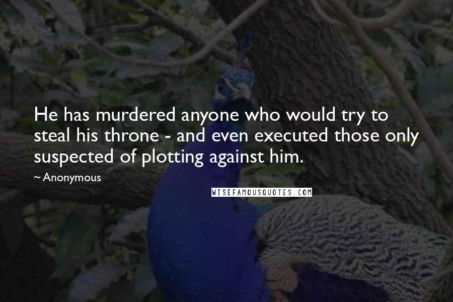 Anonymous Quotes: He has murdered anyone who would try to steal his throne - and even executed those only suspected of plotting against him.