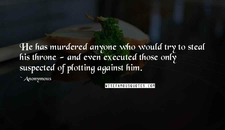 Anonymous Quotes: He has murdered anyone who would try to steal his throne - and even executed those only suspected of plotting against him.