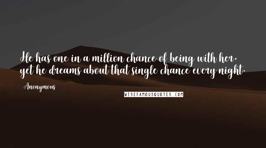 Anonymous Quotes: He has one in a million chance of being with her, yet he dreams about that single chance every night.