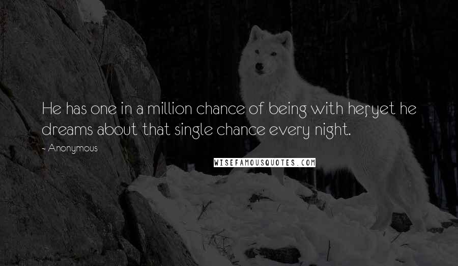 Anonymous Quotes: He has one in a million chance of being with her, yet he dreams about that single chance every night.
