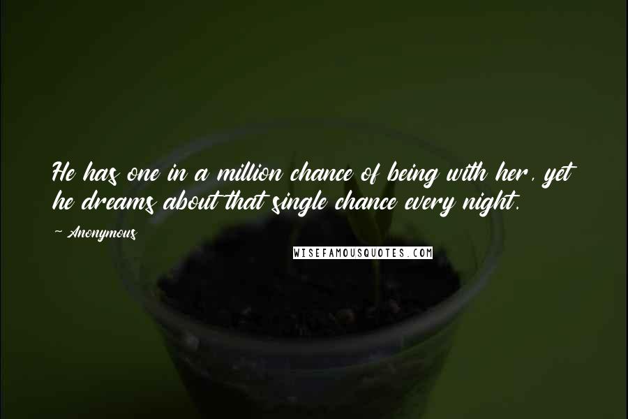 Anonymous Quotes: He has one in a million chance of being with her, yet he dreams about that single chance every night.